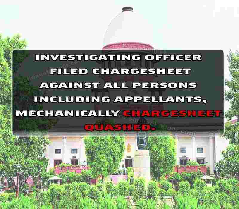Investigating officer filed chargesheet against all persons including appellants, mechanically Chargesheet quashed